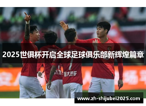 2025世俱杯开启全球足球俱乐部新辉煌篇章