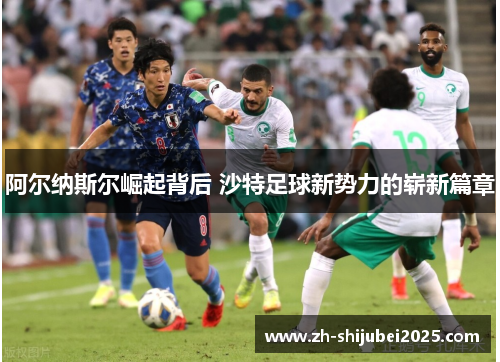 阿尔纳斯尔崛起背后 沙特足球新势力的崭新篇章