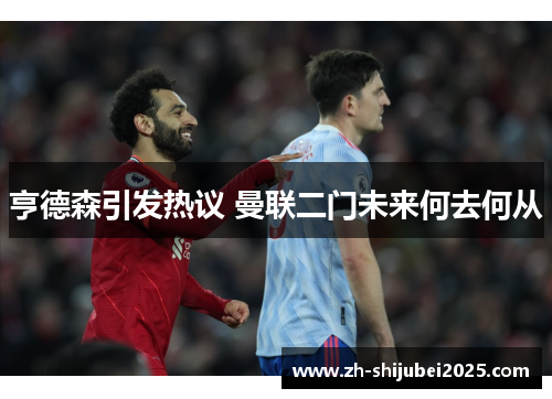 亨德森引发热议 曼联二门未来何去何从