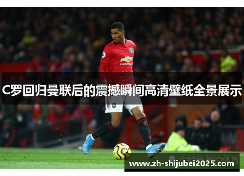 C罗回归曼联后的震撼瞬间高清壁纸全景展示